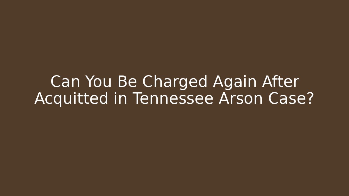 Can You Be Charged Again After Acquitted in Tennessee Arson Case?