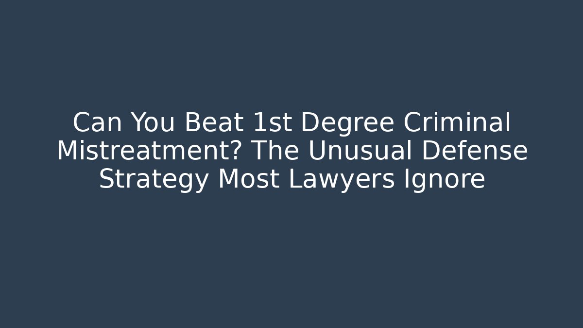 Can You Beat 1st Degree Criminal Mistreatment? The Unusual Defense Strategy Most Lawyers Ignore