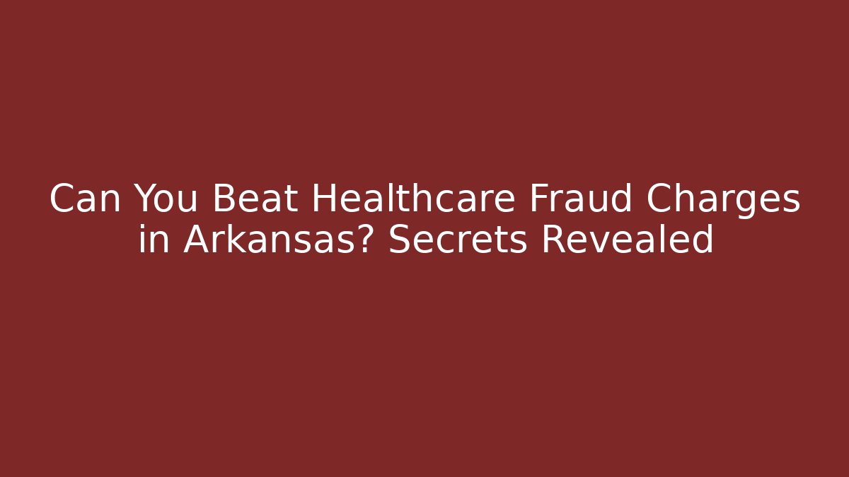 Can You Beat Healthcare Fraud Charges in Arkansas? Secrets Revealed
