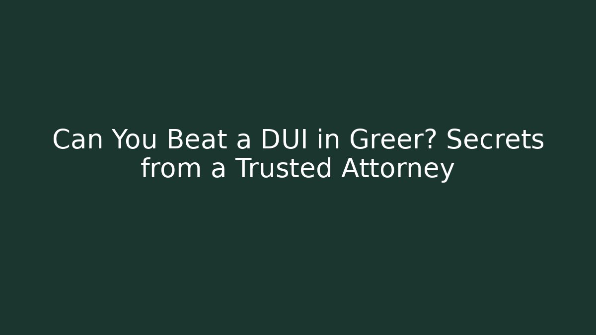 Can You Beat a DUI in Greer? Secrets from a Trusted Attorney