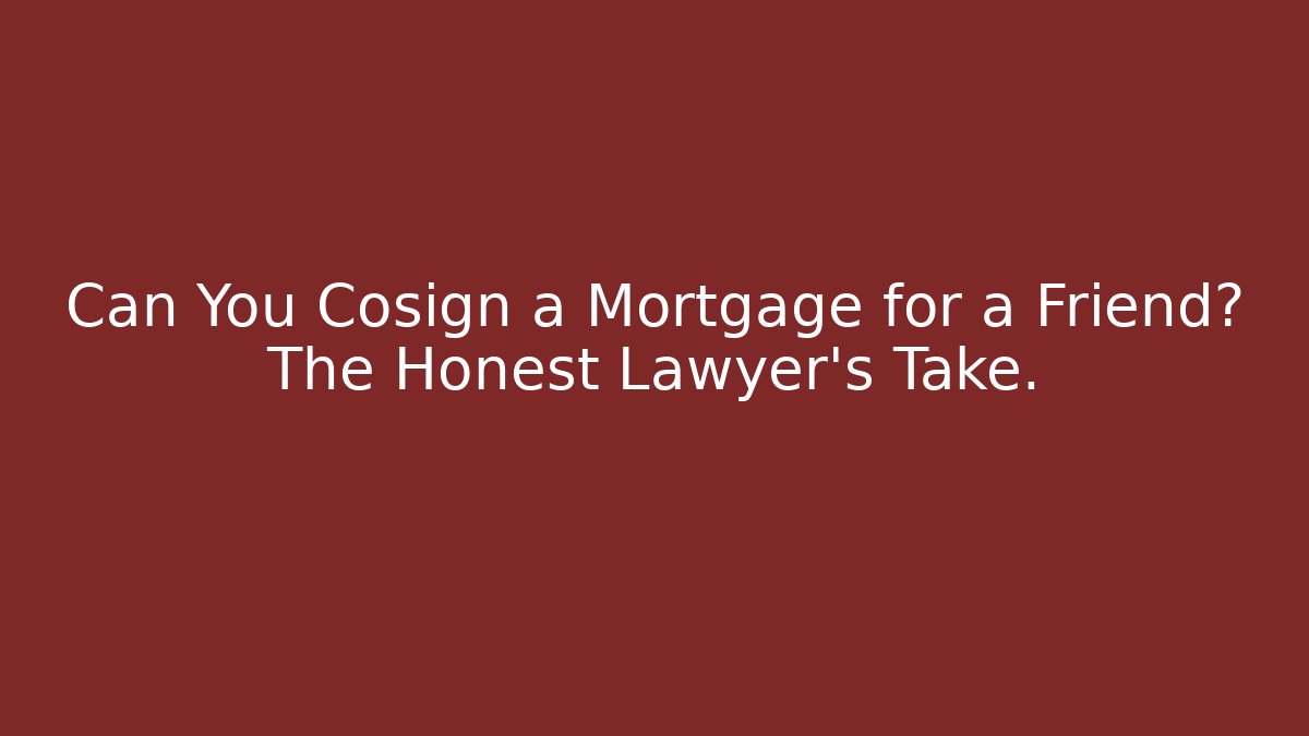 Can You Cosign a Mortgage for a Friend? The Honest Lawyer’s Take.