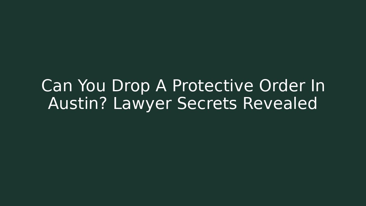 Can You Drop A Protective Order In Austin? Lawyer Secrets Revealed