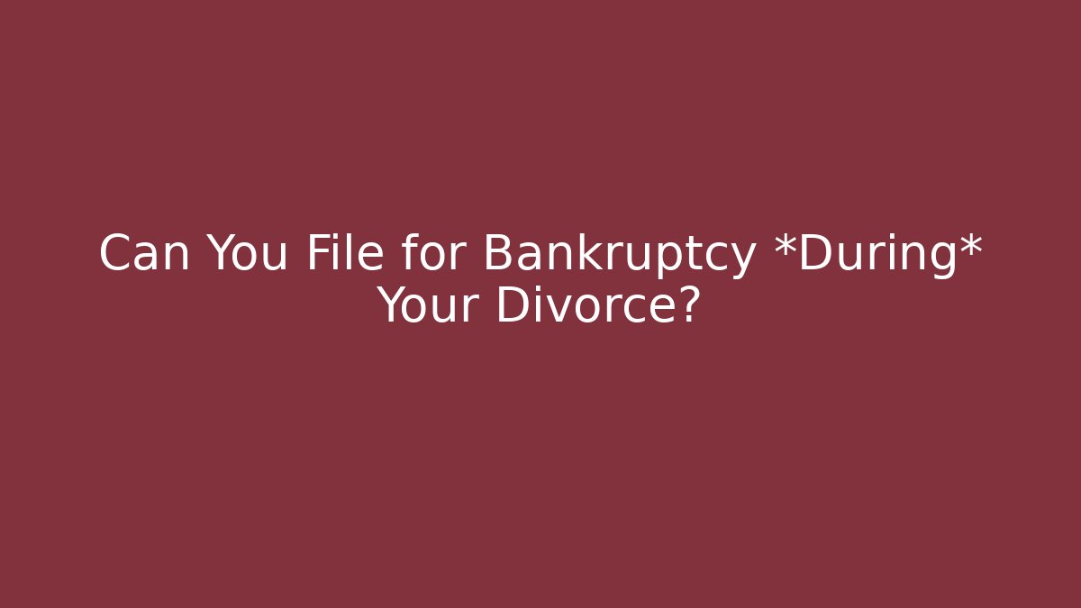 Can You File for Bankruptcy *During* Your Divorce?
