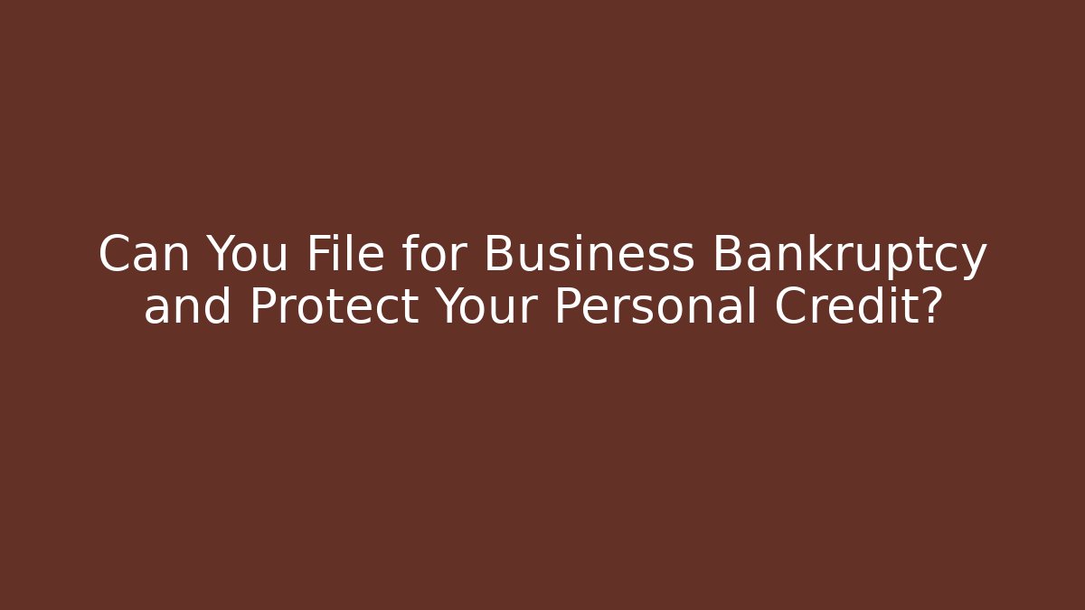 Can You File for Business Bankruptcy and Protect Your Personal Credit?