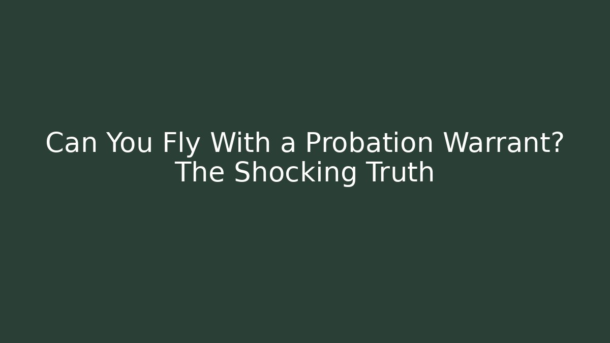 Can You Fly With a Probation Warrant? The Shocking Truth