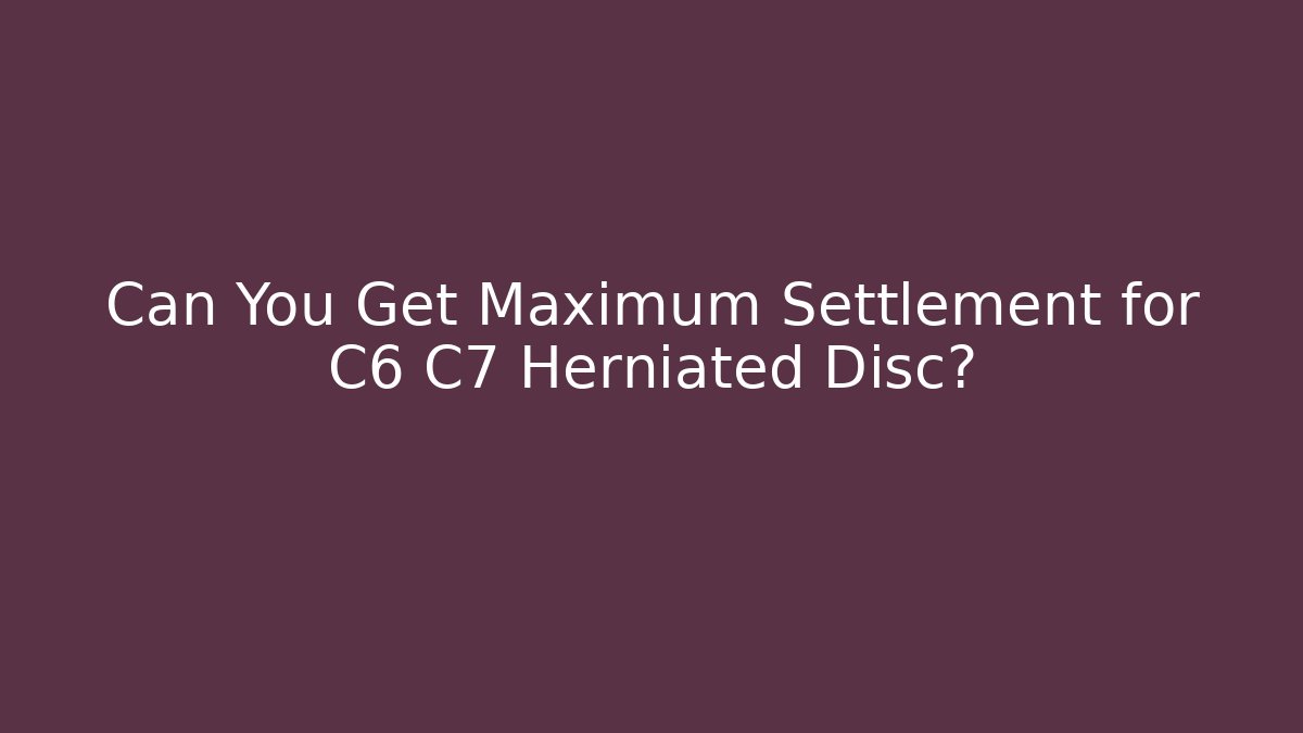 Can You Get Maximum Settlement for C6 C7 Herniated Disc?