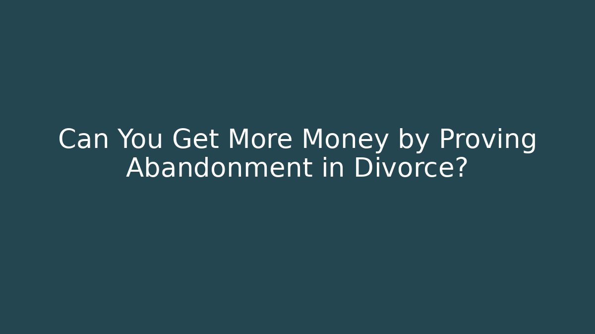 Can You Get More Money by Proving Abandonment in Divorce?