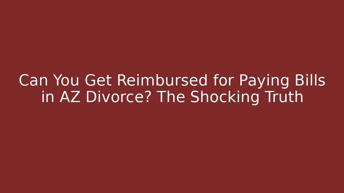 Can You Get Reimbursed for Paying Bills in AZ Divorce? The Shocking Truth