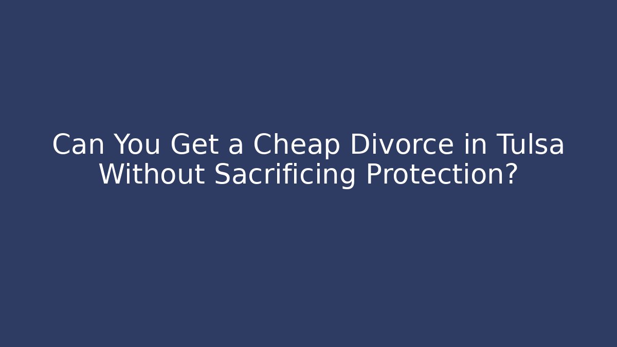 Can You Get a Cheap Divorce in Tulsa Without Sacrificing Protection?