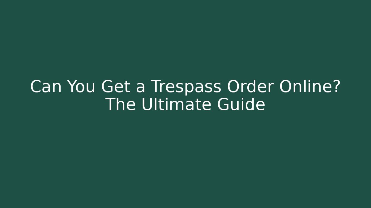 Can You Get a Trespass Order Online? The Ultimate Guide