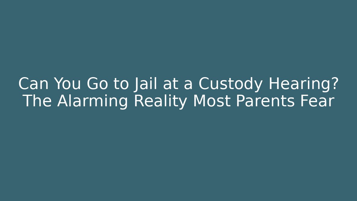 Can You Go to Jail at a Custody Hearing? The Alarming Reality Most Parents Fear