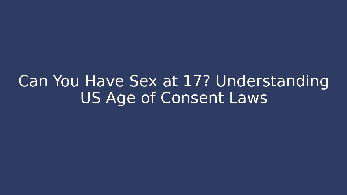 Can You Have Sex at 17? Understanding US Age of Consent Laws
