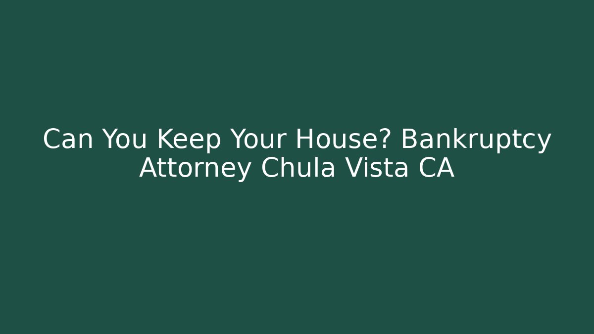 Can You Keep Your House? Bankruptcy Attorney Chula Vista CA