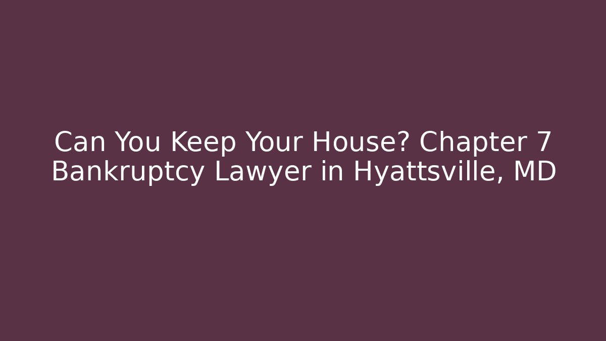 Can You Keep Your House? Chapter 7 Bankruptcy Lawyer in Hyattsville, MD