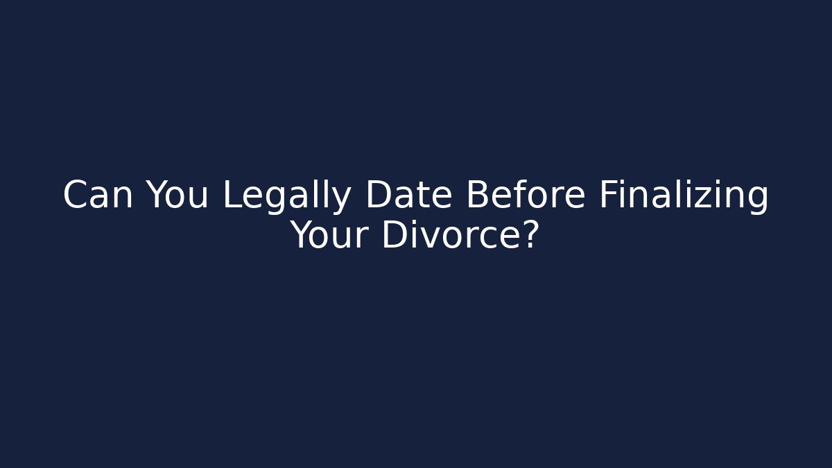Can You Legally Date Before Finalizing Your Divorce?