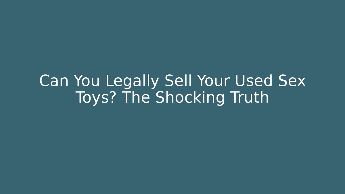 Can You Legally Sell Your Used Sex Toys? The Shocking Truth