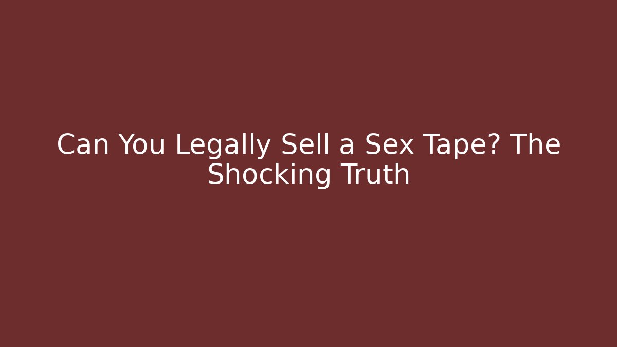 Can You Legally Sell a Sex Tape? The Shocking Truth