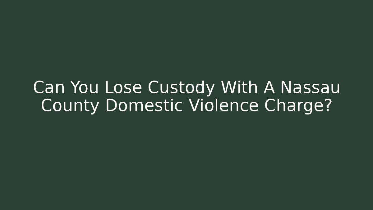 Can You Lose Custody With A Nassau County Domestic Violence Charge?