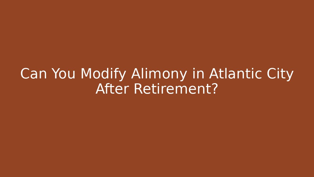 Can You Modify Alimony in Atlantic City After Retirement?