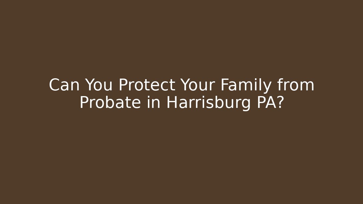 Can You Protect Your Family from Probate in Harrisburg PA?