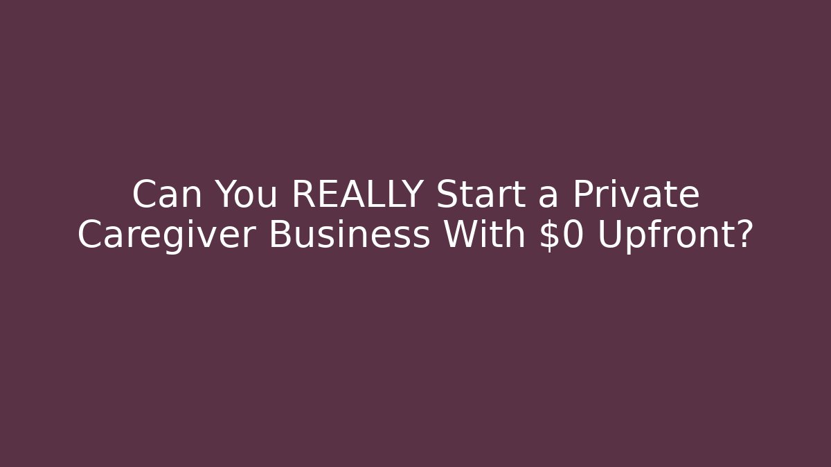Can You REALLY Start a Private Caregiver Business With $0 Upfront?