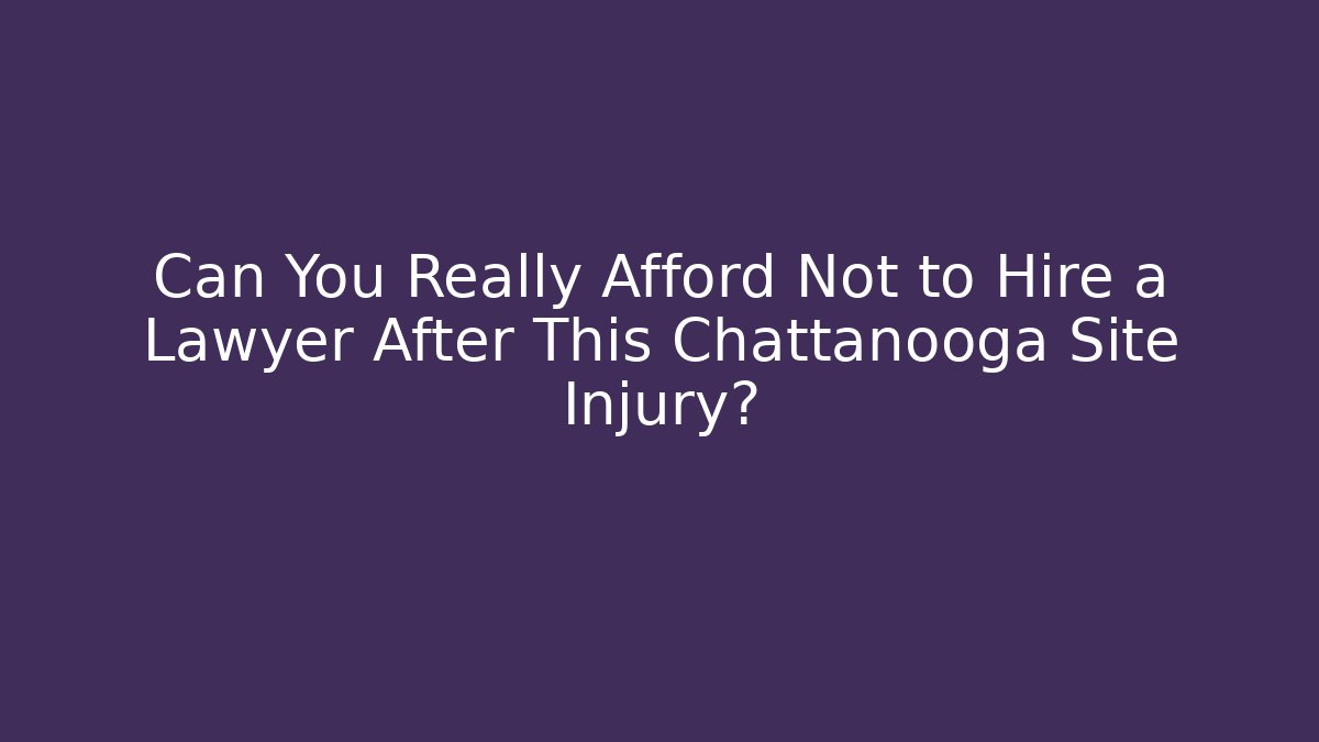 Can You Really Afford Not to Hire a Lawyer After This Chattanooga Site Injury?