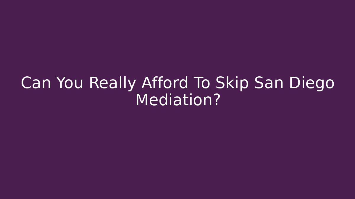 Can You Really Afford To Skip San Diego Mediation?