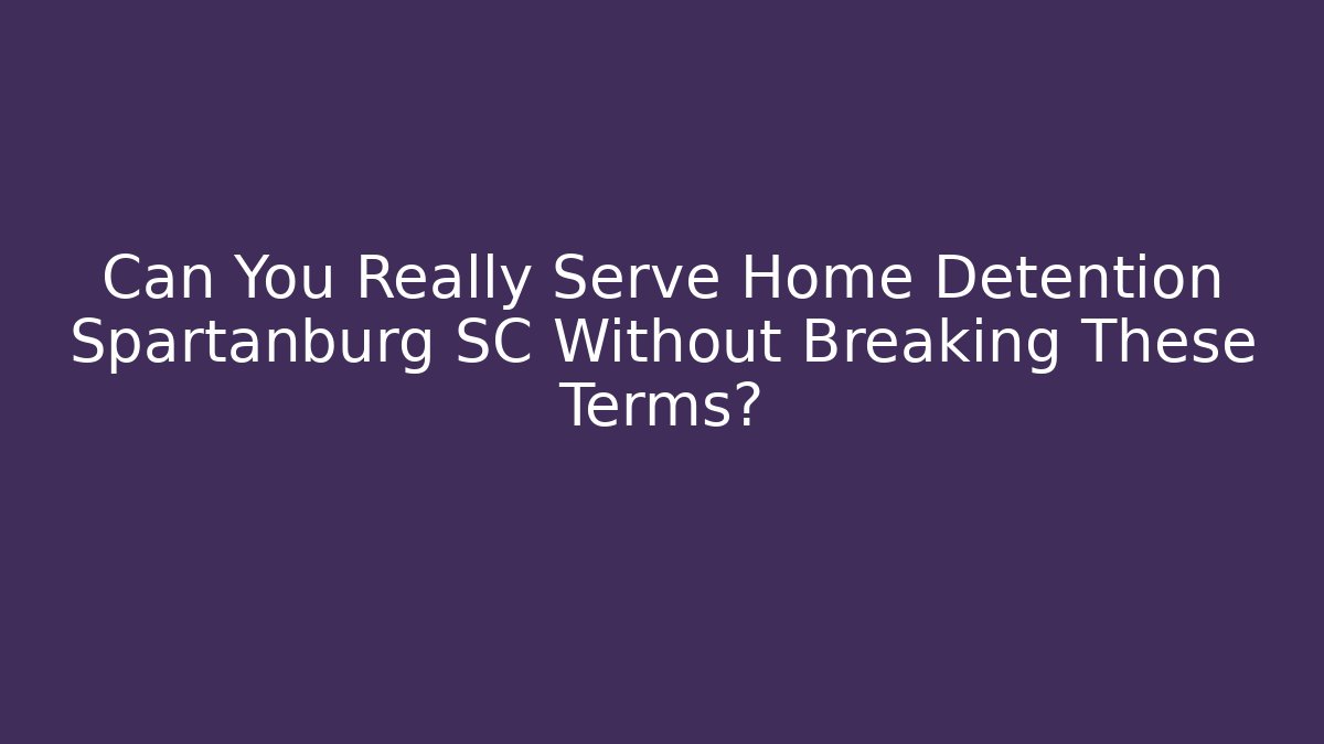 Can You Really Serve Home Detention Spartanburg SC Without Breaking These Terms?