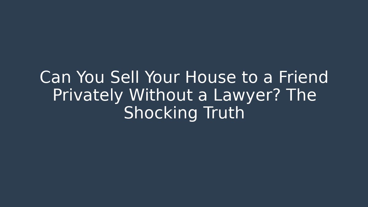 Can You Sell Your House to a Friend Privately Without a Lawyer? The Shocking Truth