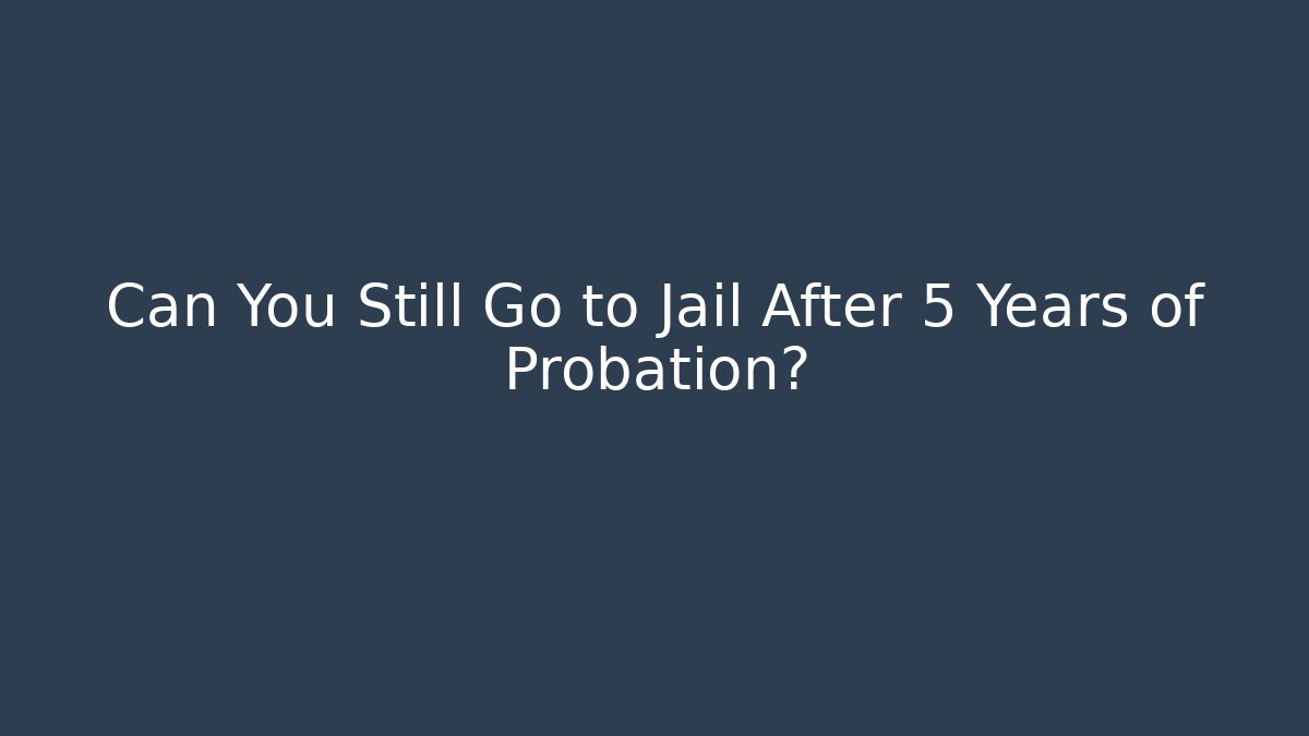 Can You Still Go to Jail After 5 Years of Probation?