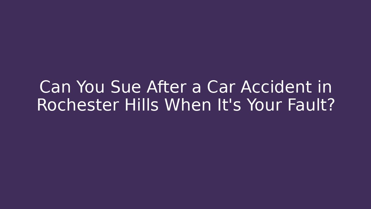 Can You Sue After a Car Accident in Rochester Hills When It’s Your Fault?