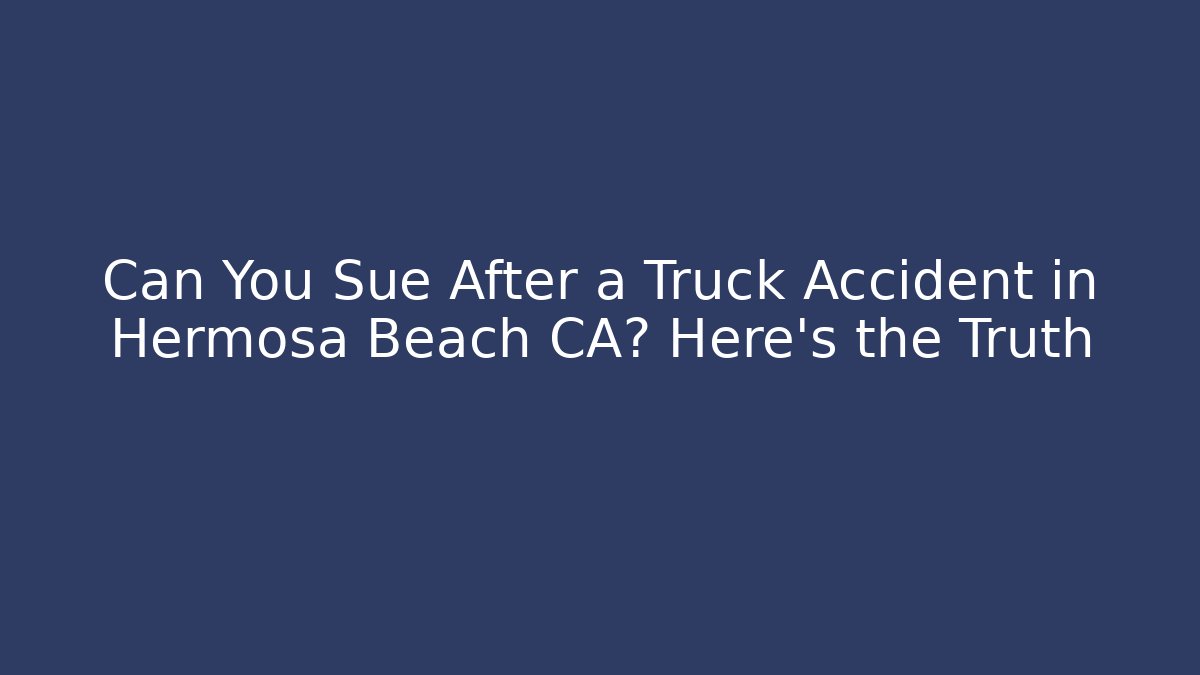 Can You Sue After a Truck Accident in Hermosa Beach CA? Here’s the Truth