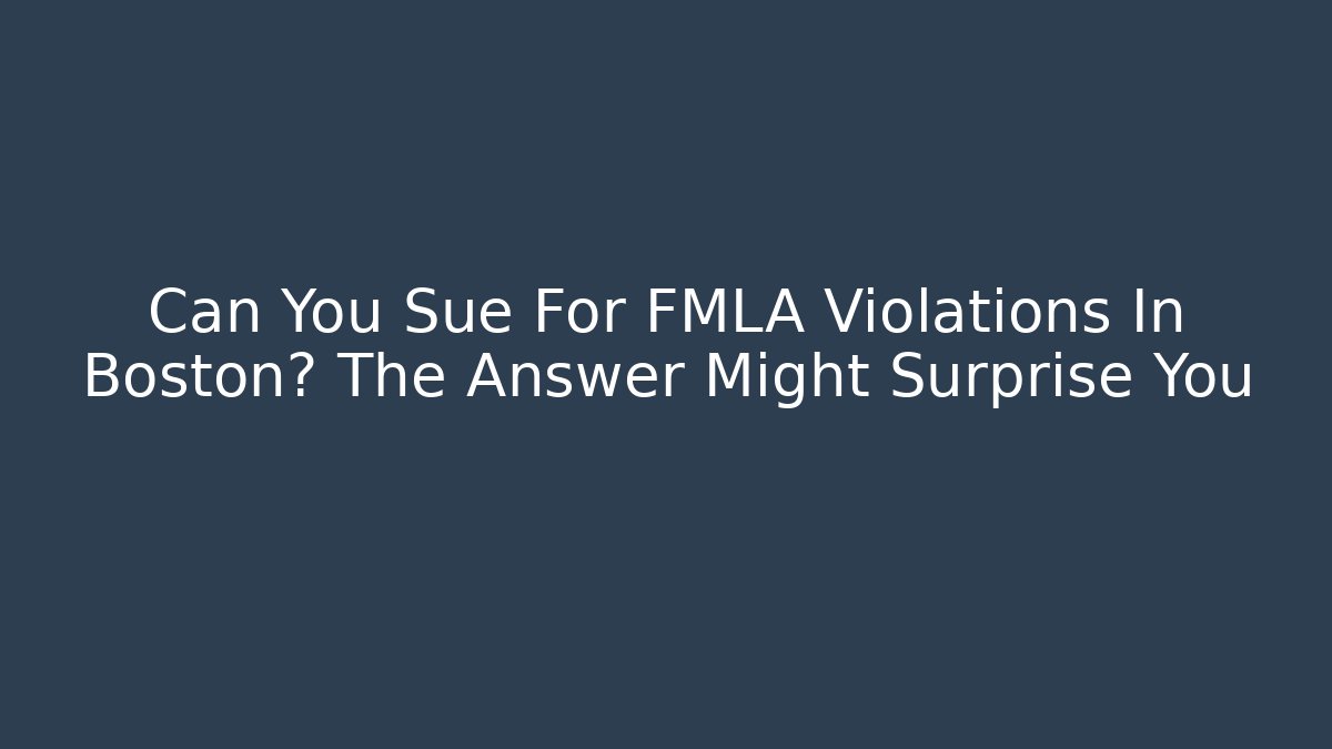 Can You Sue For FMLA Violations In Boston? The Answer Might Surprise You