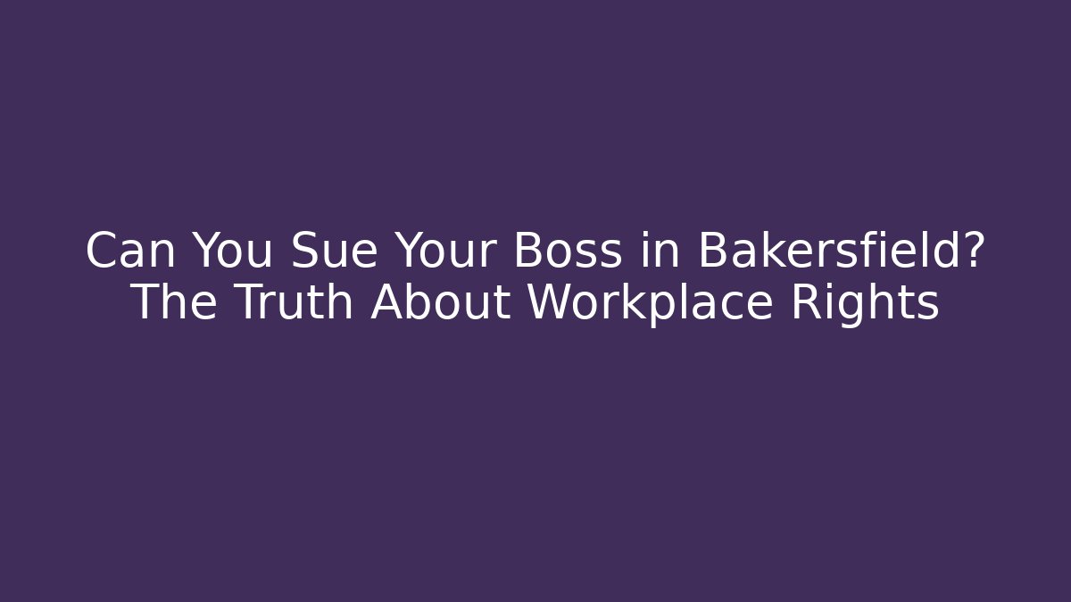 Can You Sue Your Boss in Bakersfield? The Truth About Workplace Rights