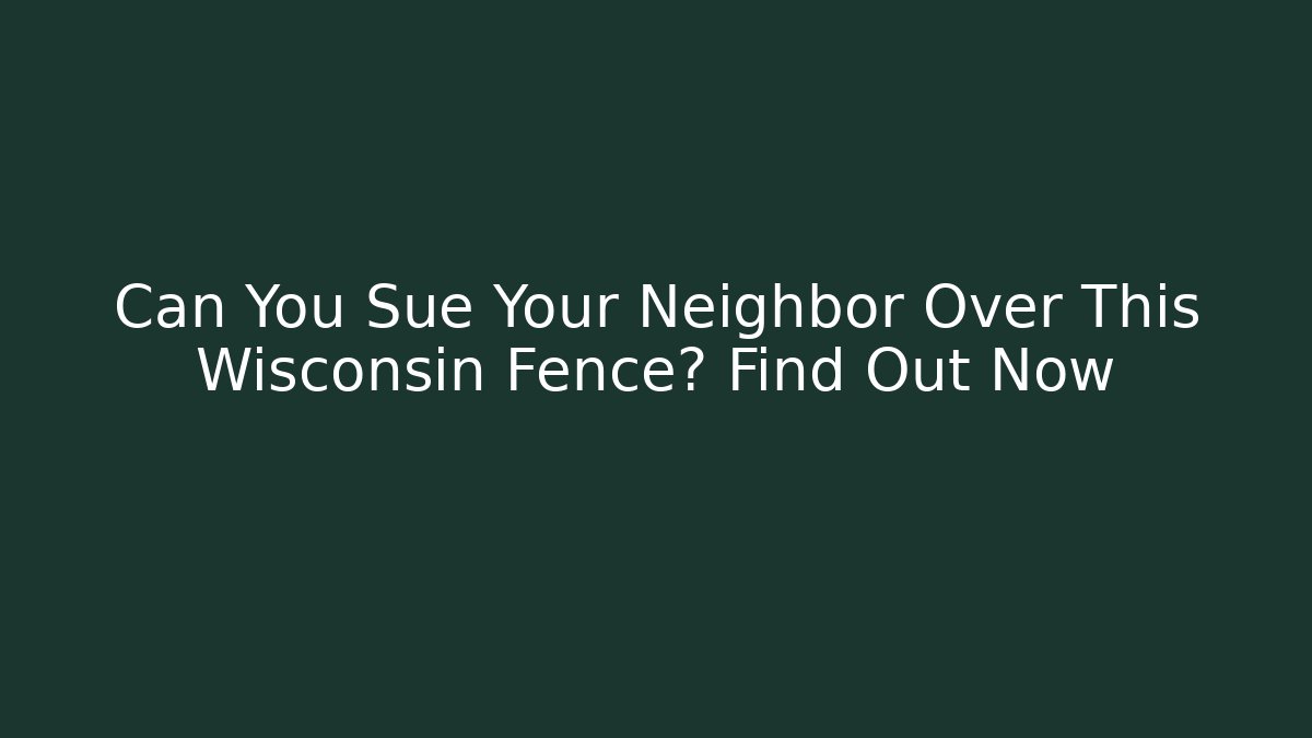Can You Sue Your Neighbor Over This Wisconsin Fence? Find Out Now