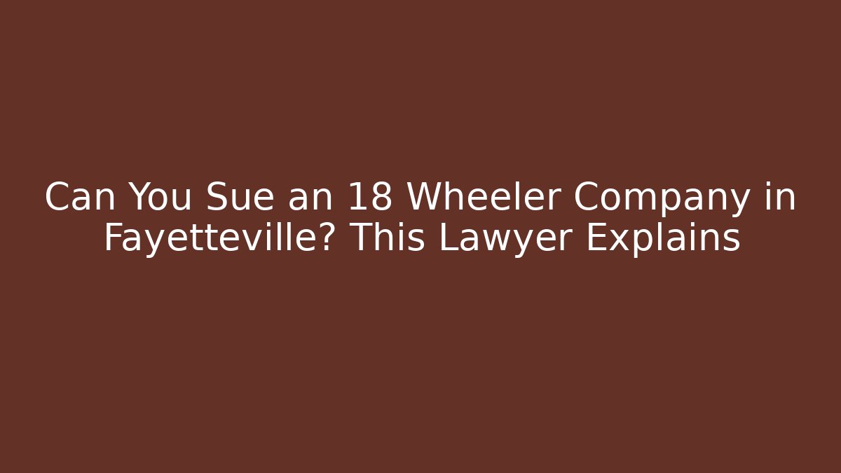 Can You Sue an 18 Wheeler Company in Fayetteville? This Lawyer Explains