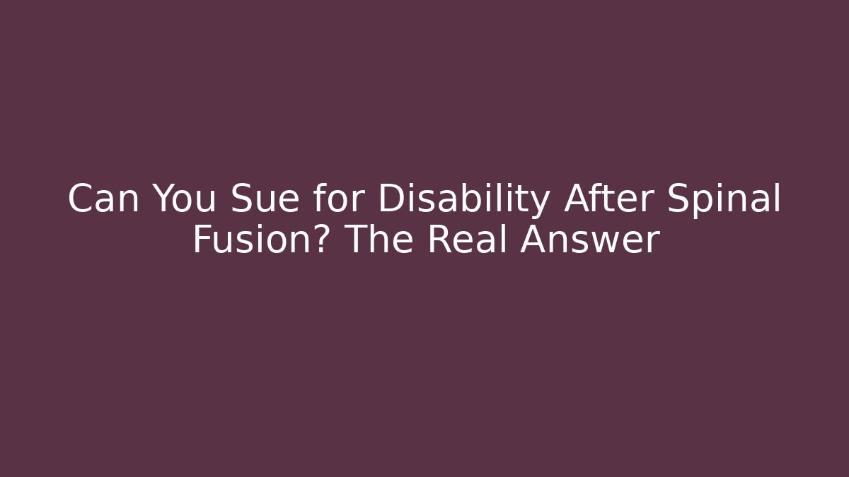Can You Sue for Disability After Spinal Fusion? The Real Answer