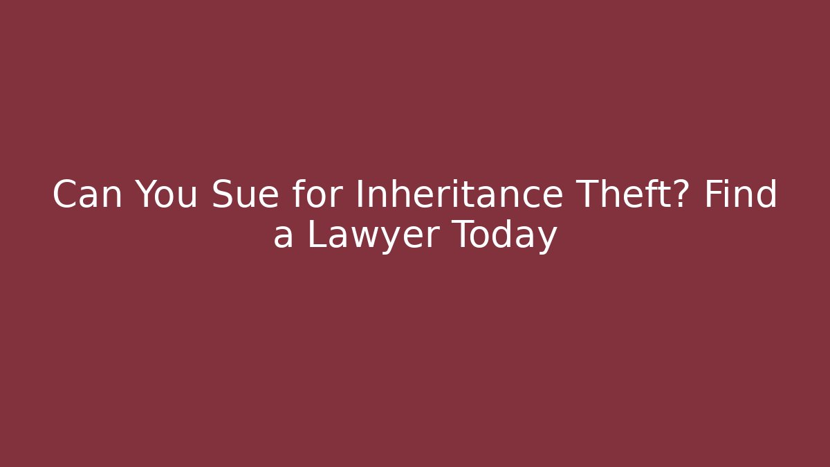 Can You Sue for Inheritance Theft? Find a Lawyer Today