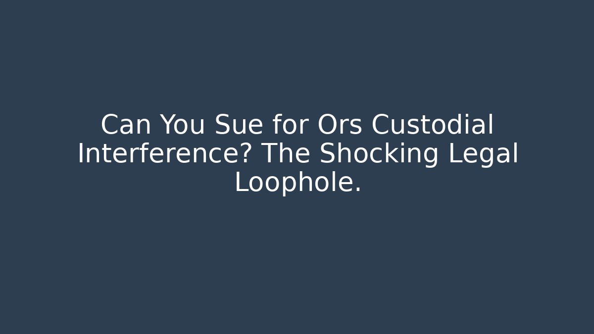 Can You Sue for Ors Custodial Interference? The Shocking Legal Loophole.