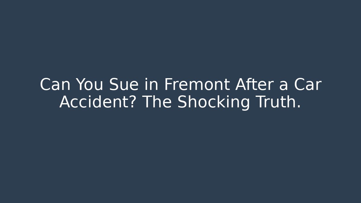 Can You Sue in Fremont After a Car Accident? The Shocking Truth.
