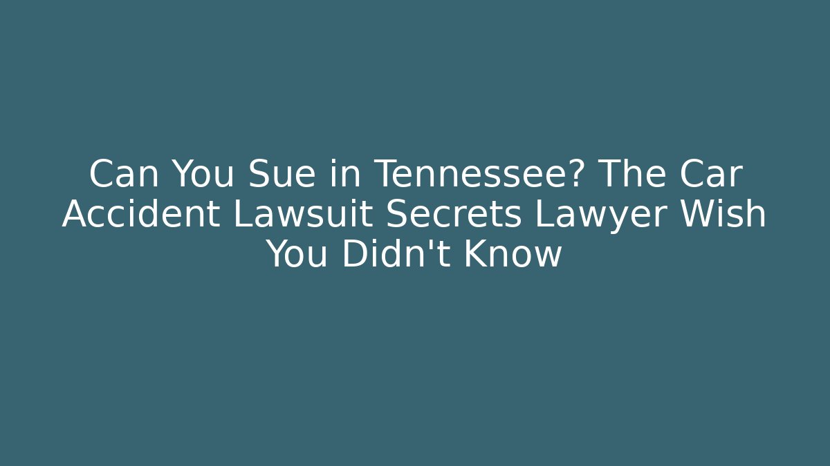 Can You Sue in Tennessee? The Car Accident Lawsuit Secrets Lawyer Wish You Didn’t Know