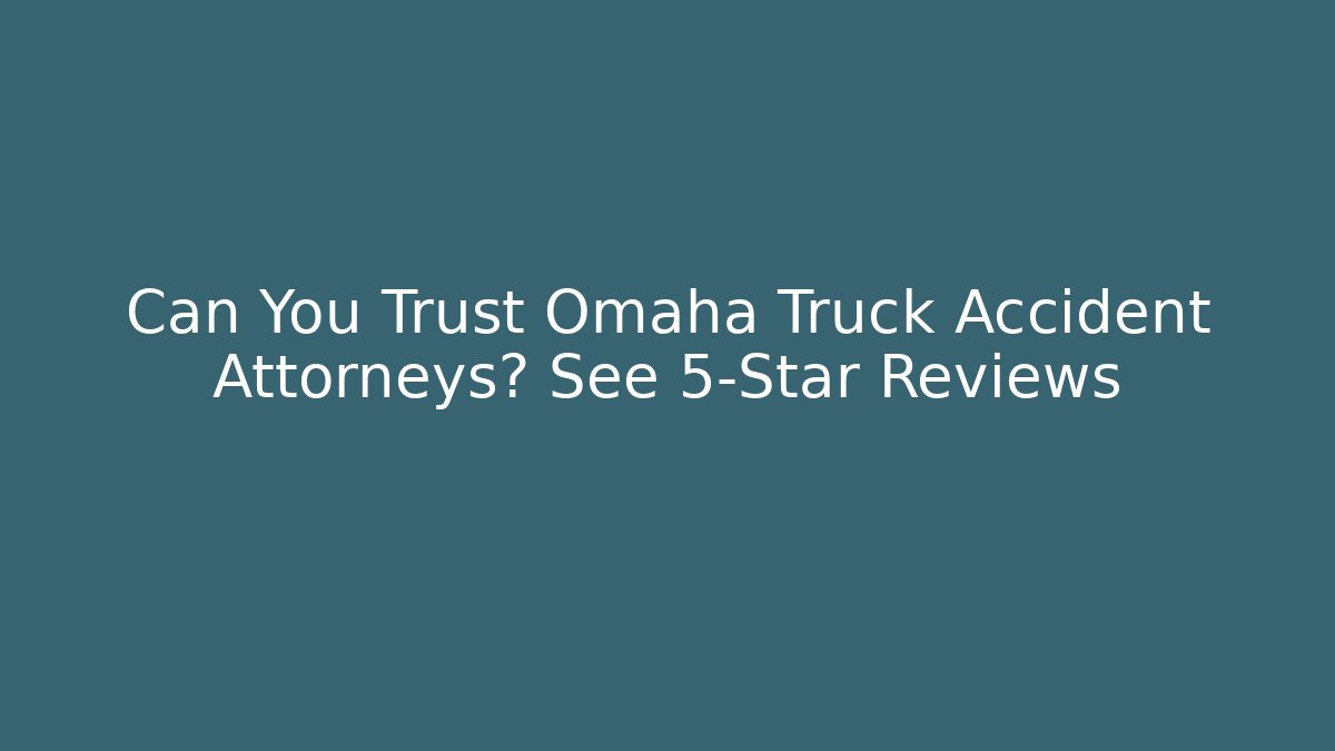 Can You Trust Omaha Truck Accident Attorneys? See 5-Star Reviews