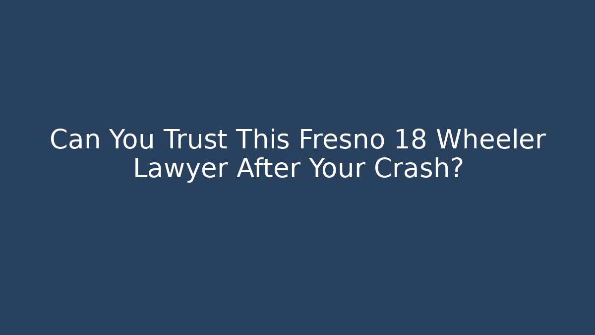 Can You Trust This Fresno 18 Wheeler Lawyer After Your Crash?