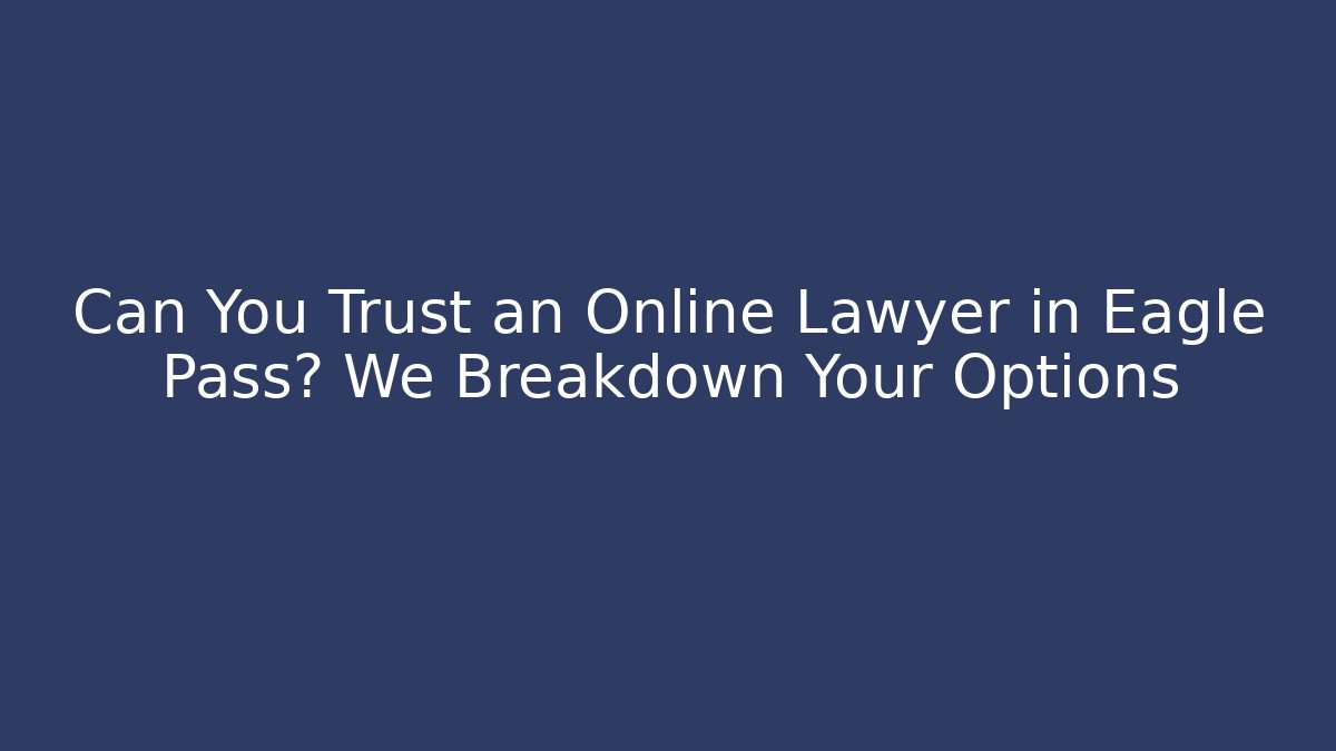 Can You Trust an Online Lawyer in Eagle Pass? We Breakdown Your Options