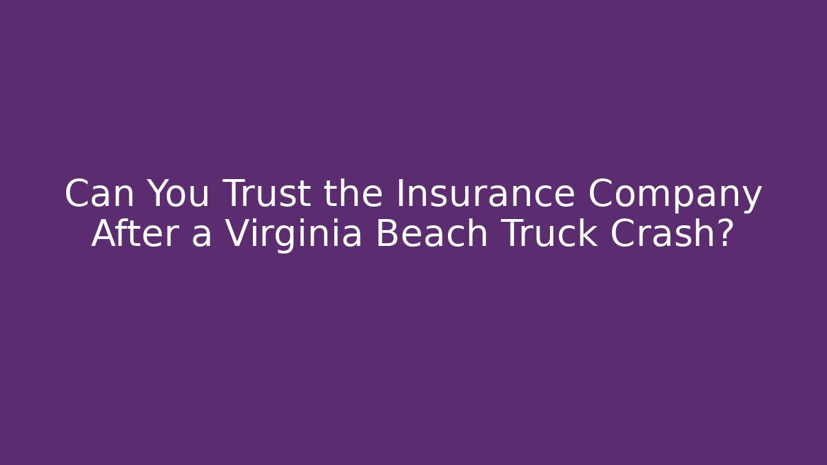 Can You Trust the Insurance Company After a Virginia Beach Truck Crash?