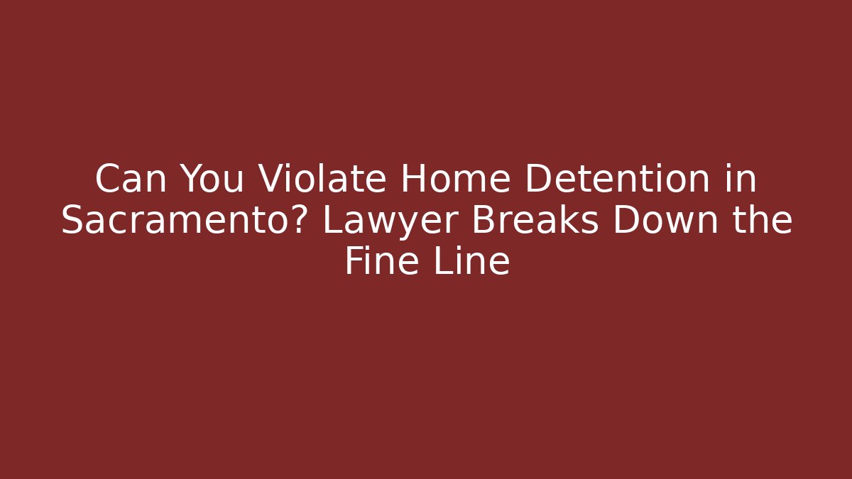 Can You Violate Home Detention in Sacramento? Lawyer Breaks Down the Fine Line