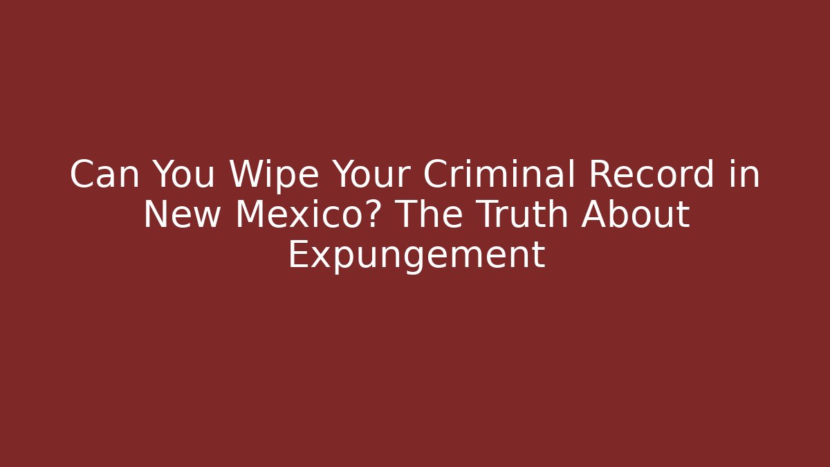 Can You Wipe Your Criminal Record in New Mexico? The Truth About Expungement