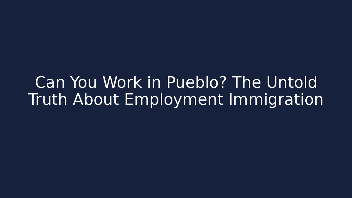 Can You Work in Pueblo? The Untold Truth About Employment Immigration