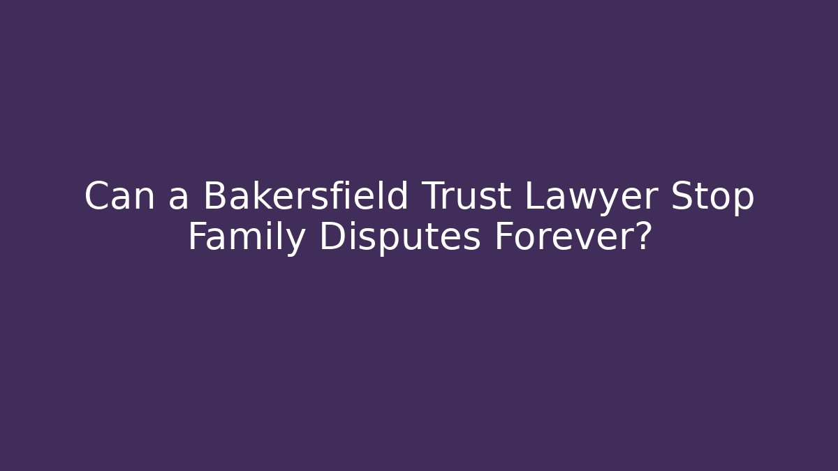 Can a Bakersfield Trust Lawyer Stop Family Disputes Forever?
