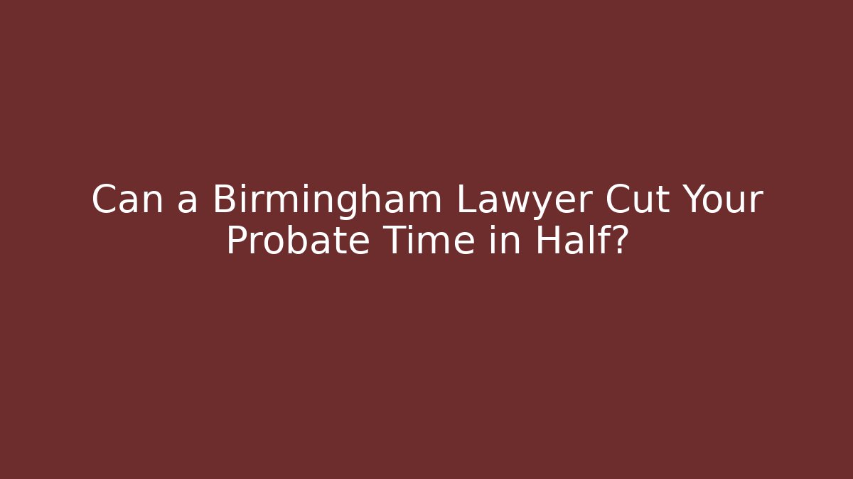 Can a Birmingham Lawyer Cut Your Probate Time in Half?